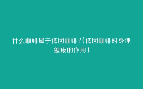 什么咖啡属于低因咖啡?(低因咖啡对身体健康的作用)