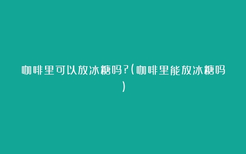 咖啡里可以放冰糖吗?(咖啡里能放冰糖吗)