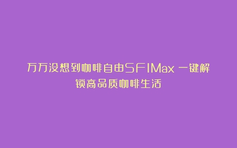 万万没想到咖啡自由SF1Max：一键解锁高品质咖啡生活