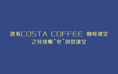 速看COSTA COFFEE 咖啡课堂之持续酿“皂”创意课堂