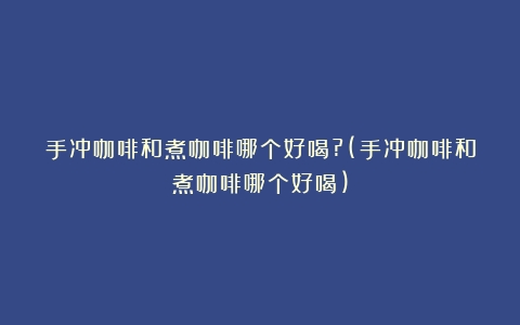 手冲咖啡和煮咖啡哪个好喝?(手冲咖啡和煮咖啡哪个好喝)