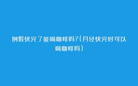 例假快完了能喝咖啡吗?(月经快完时可以喝咖啡吗)