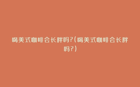 喝美式咖啡会长胖吗?(喝美式咖啡会长胖吗?)