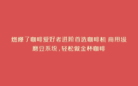 燃爆了咖啡爱好者进阶首选咖啡机！商用级磨豆系统，轻松做金杯咖啡！