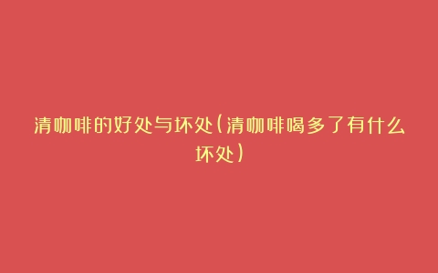 清咖啡的好处与坏处(清咖啡喝多了有什么坏处)