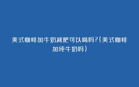 美式咖啡加牛奶减肥可以喝吗?(美式咖啡加纯牛奶吗)