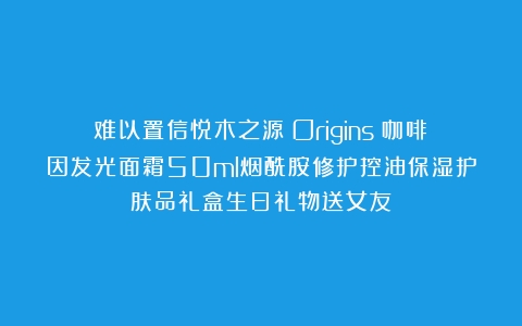 难以置信悦木之源（Origins）咖啡因发光面霜50ml烟酰胺修护控油保湿护肤品礼盒生日礼物送女友