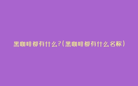 黑咖啡都有什么?(黑咖啡都有什么名称)