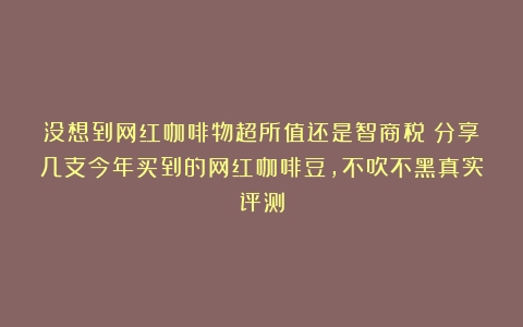 没想到网红咖啡物超所值还是智商税？分享几支今年买到的网红咖啡豆，不吹不黑真实评测