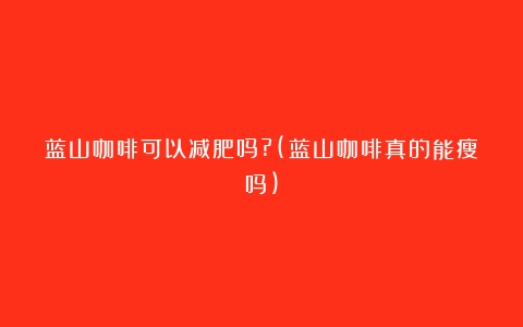 蓝山咖啡可以减肥吗?(蓝山咖啡真的能瘦吗)