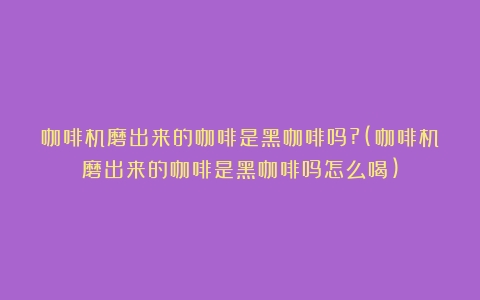 咖啡机磨出来的咖啡是黑咖啡吗?(咖啡机磨出来的咖啡是黑咖啡吗怎么喝)