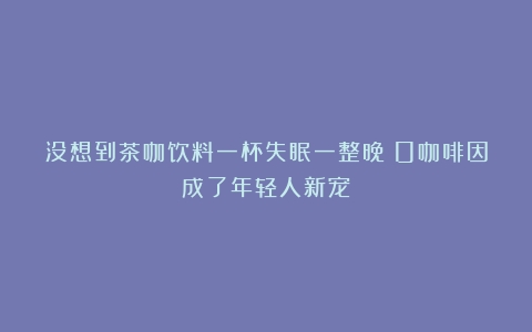 没想到茶咖饮料一杯失眠一整晚！0咖啡因成了年轻人新宠？