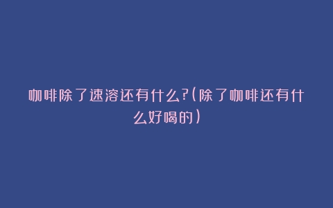 咖啡除了速溶还有什么?(除了咖啡还有什么好喝的)