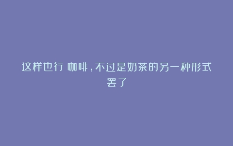 这样也行？咖啡，不过是奶茶的另一种形式罢了