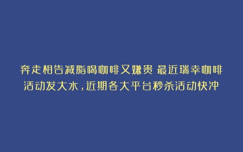 奔走相告减脂喝咖啡又嫌贵？最近瑞幸咖啡活动发大水，近期各大平台秒杀活动快冲！