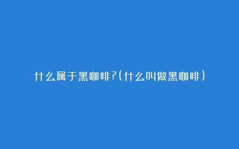 什么属于黑咖啡?(什么叫做黑咖啡)