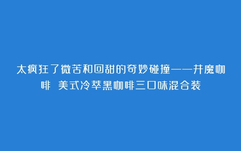 太疯狂了微苦和回甜的奇妙碰撞——井魔咖啡 美式冷萃黑咖啡三口味混合装