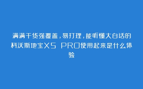 满满干货强覆盖，易打理，能听懂大白话的科沃斯地宝X5 PRO使用起来是什么体验？