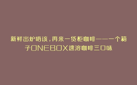 新鲜出炉唔该，再来一货柜咖啡——一个箱子ONEBOX速溶咖啡三口味