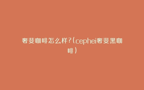 奢斐咖啡怎么样?(cephei奢斐黑咖啡)