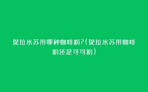 提拉米苏用哪种咖啡粉?(提拉米苏用咖啡粉还是可可粉)