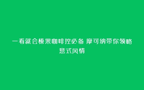 一看就会榛果咖啡控必备！摩可纳带你领略意式风情