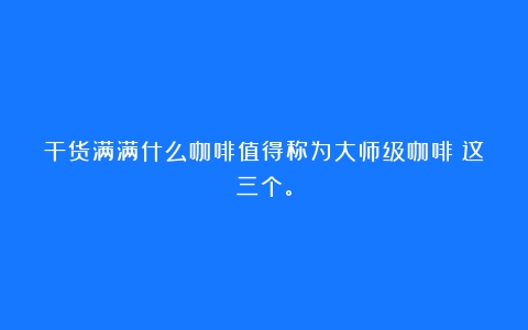 干货满满什么咖啡值得称为大师级咖啡？这三个。