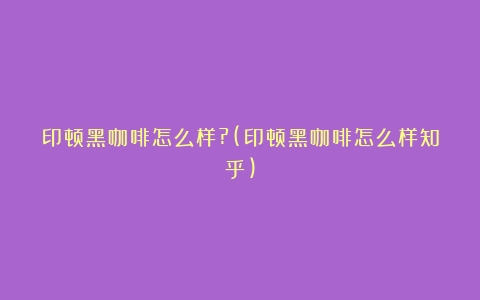 印顿黑咖啡怎么样?(印顿黑咖啡怎么样知乎)