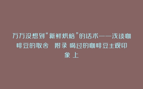 万万没想到“新鲜烘焙”的话术——浅谈咖啡豆的取舍  附录：喝过的咖啡豆主观印象（上）