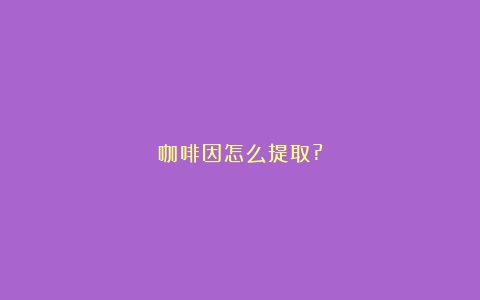 咖啡因怎么提取?