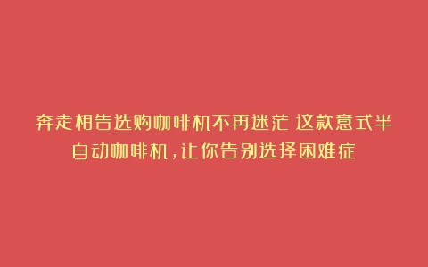 奔走相告选购咖啡机不再迷茫！这款意式半自动咖啡机，让你告别选择困难症！