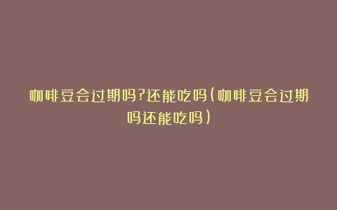 咖啡豆会过期吗?还能吃吗(咖啡豆会过期吗还能吃吗)