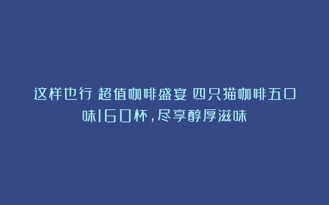 这样也行？超值咖啡盛宴！四只猫咖啡五口味160杯，尽享醇厚滋味！