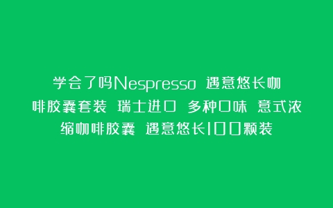 学会了吗Nespresso 遇意悠长咖啡胶囊套装 瑞士进口 多种口味 意式浓缩咖啡胶囊 遇意悠长100颗装