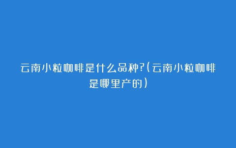 云南小粒咖啡是什么品种?(云南小粒咖啡是哪里产的)