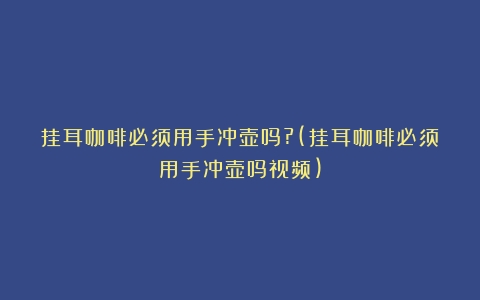 挂耳咖啡必须用手冲壶吗?(挂耳咖啡必须用手冲壶吗视频)