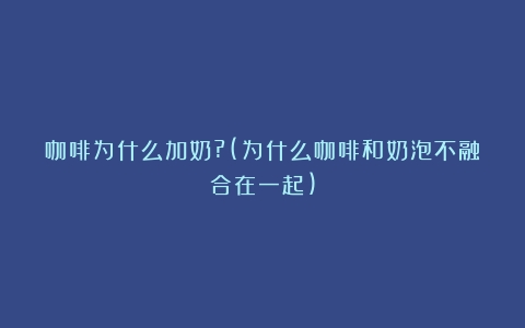 咖啡为什么加奶?(为什么咖啡和奶泡不融合在一起)