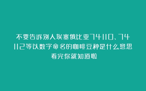 不要告诉别人埃塞俄比亚74110、74112等以数字命名的咖啡豆种是什么意思？看完你就知道啦