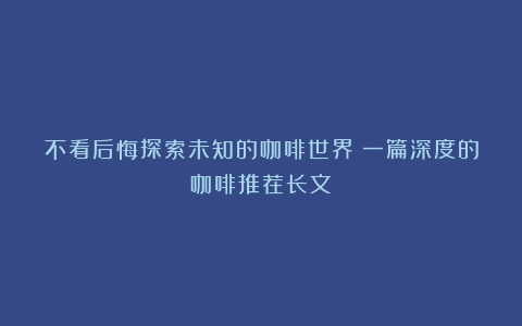 不看后悔探索未知的咖啡世界：一篇深度的咖啡推荐长文