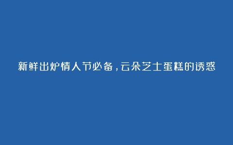 新鲜出炉情人节必备，云朵芝士蛋糕的诱惑！