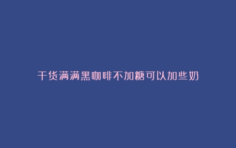 干货满满黑咖啡不加糖可以加些奶