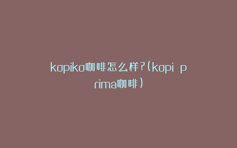 kopiko咖啡怎么样?(kopi prima咖啡)