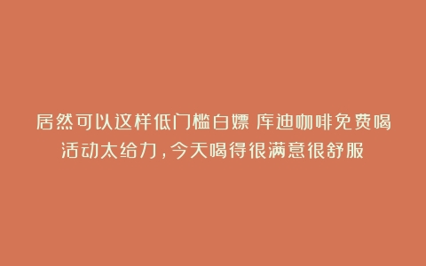 居然可以这样低门槛白嫖！库迪咖啡免费喝活动太给力，今天喝得很满意很舒服！