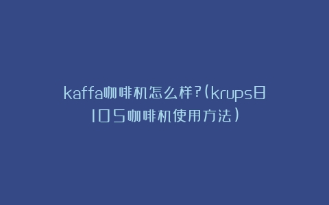 kaffa咖啡机怎么样?(krups8105咖啡机使用方法)