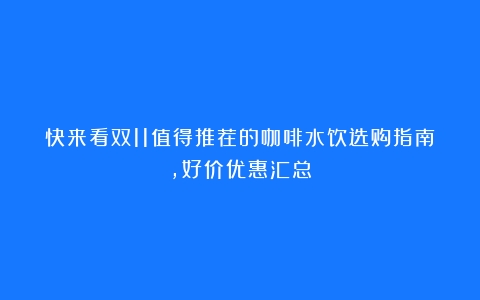 快来看双11值得推荐的咖啡水饮选购指南，好价优惠汇总