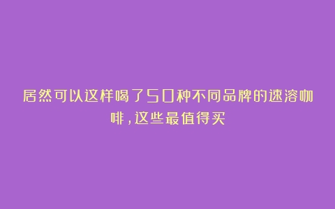 居然可以这样喝了50种不同品牌的速溶咖啡，这些最值得买