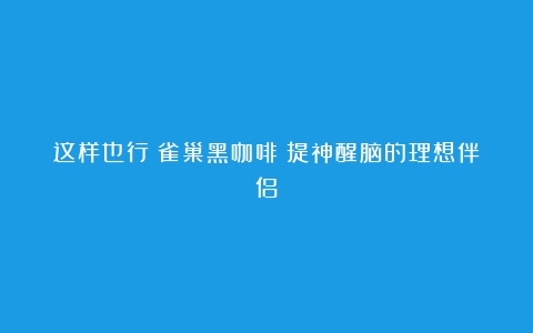 这样也行？雀巢黑咖啡：提神醒脑的理想伴侣