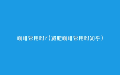 咖啡管用吗?(减肥咖啡管用吗知乎)