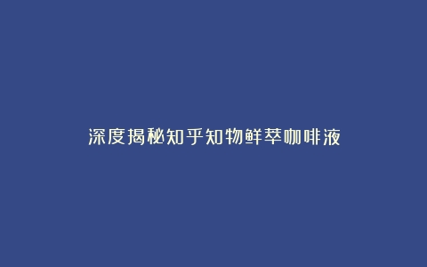 深度揭秘知乎知物鲜萃咖啡液