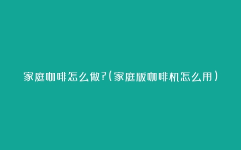 家庭咖啡怎么做?(家庭版咖啡机怎么用)